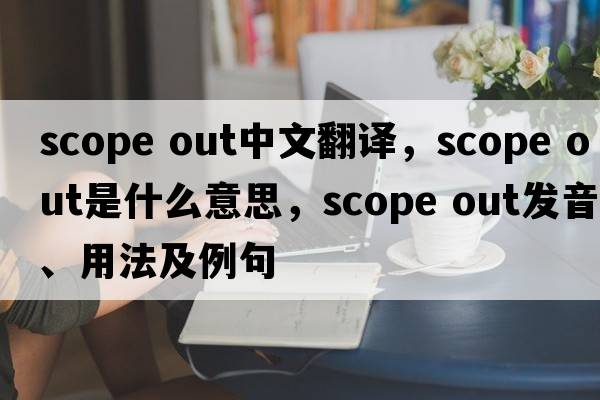 scope out中文翻譯，scope out是什么意思，scope out發(fā)音、用法及例句