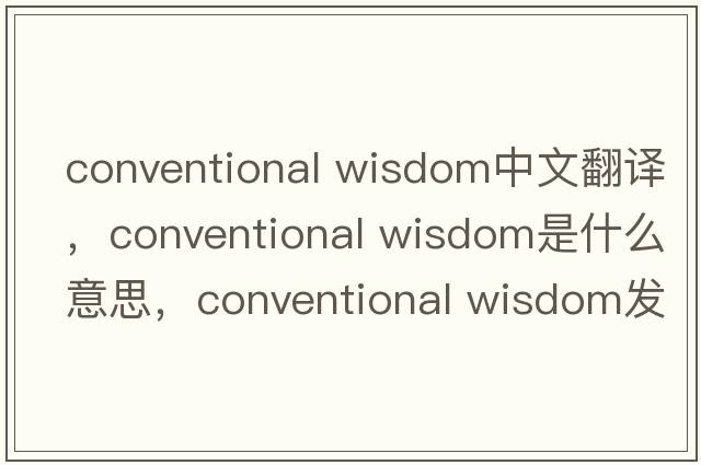 conventional wisdom中文翻譯，conventional wisdom是什么意思，conventional wisdom發(fā)音、用法及例句