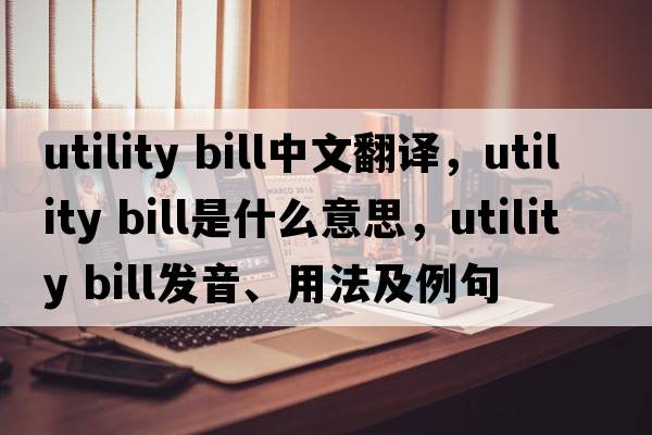 utility bill中文翻譯，utility bill是什么意思，utility bill發(fā)音、用法及例句