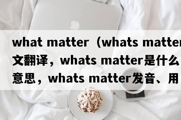 what matter（whats matter中文翻譯，whats matter是什么意思，whats matter發(fā)音、用法及例句）