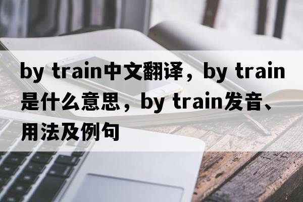 by train中文翻譯，by train是什么意思，by train發(fā)音、用法及例句