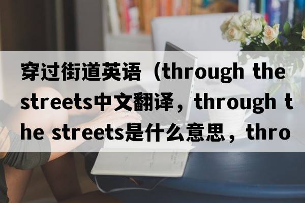 穿過(guò)街道英語(yǔ)（through the streets中文翻譯，through the streets是什么意思，through the streets發(fā)音、用法及例句）