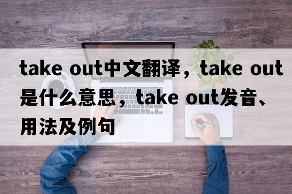 take out中文翻譯，take out是什么意思，take out發(fā)音、用法及例句
