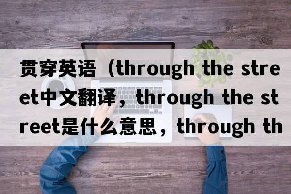 貫穿英語(yǔ)（through the street中文翻譯，through the street是什么意思，through the street發(fā)音、用法及例句）
