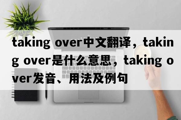 taking over中文翻譯，taking over是什么意思，taking over發(fā)音、用法及例句
