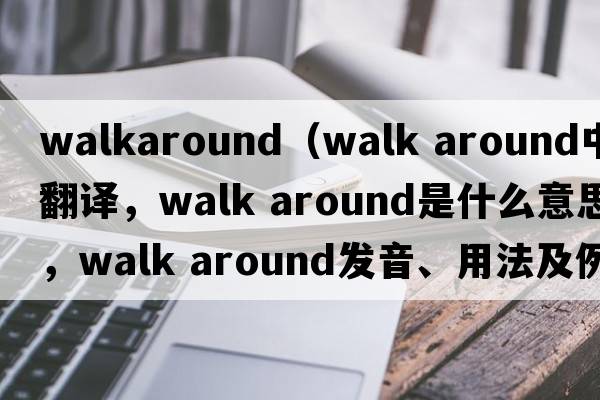 walkaround（walk around中文翻譯，walk around是什么意思，walk around發(fā)音、用法及例句）