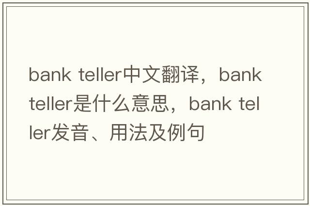 bank teller中文翻譯，bank teller是什么意思，bank teller發(fā)音、用法及例句