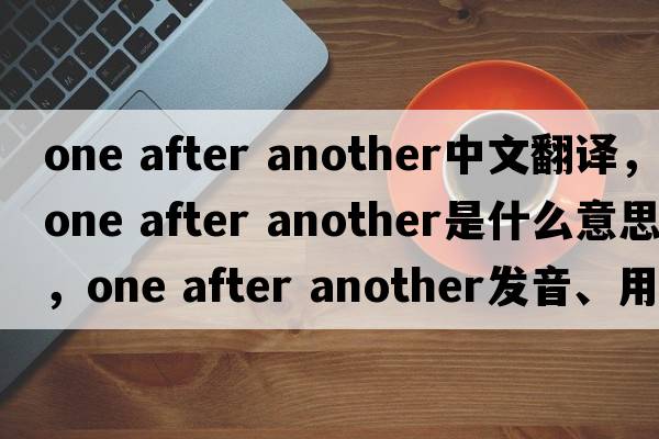 one after another中文翻譯，one after another是什么意思，one after another發(fā)音、用法及例句