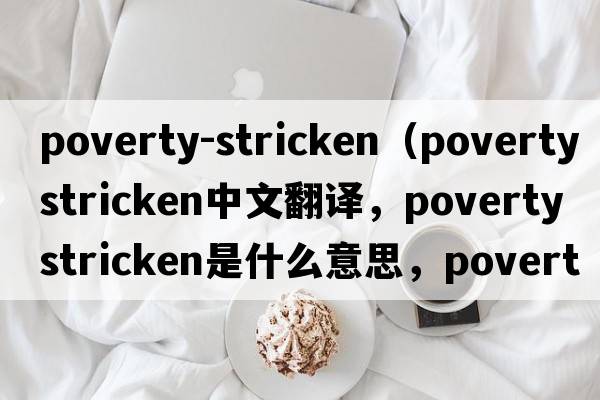 poverty-stricken（poverty stricken中文翻譯，poverty stricken是什么意思，poverty stricken發(fā)音、用法及例句）
