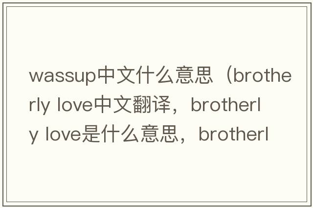 wassup中文什么意思（brotherly love中文翻譯，brotherly love是什么意思，brotherly love發(fā)音、用法及例句）
