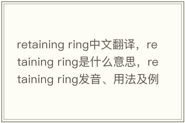 retaining ring中文翻譯，retaining ring是什么意思，retaining ring發(fā)音、用法及例句