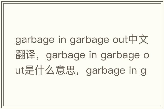 garbage in garbage out中文翻譯，garbage in garbage out是什么意思，garbage in garbage out發(fā)音、用法及例句