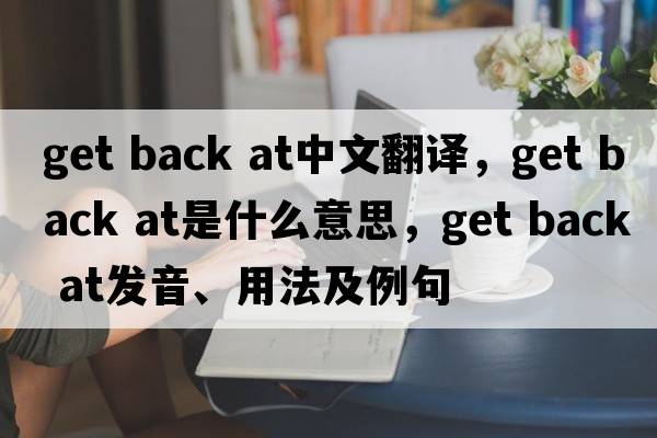 get back at中文翻譯，get back at是什么意思，get back at發(fā)音、用法及例句