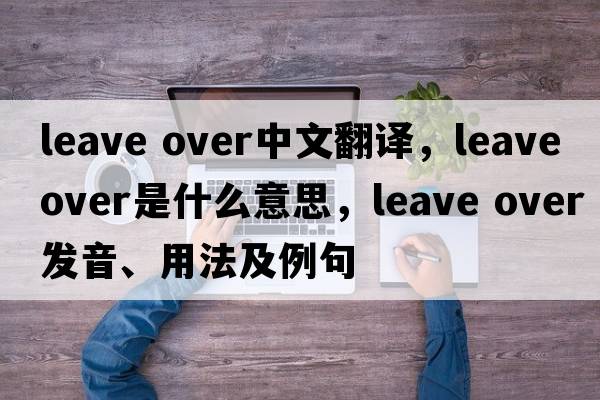 leave over中文翻譯，leave over是什么意思，leave over發(fā)音、用法及例句
