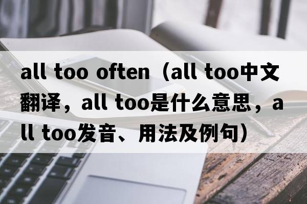 all too often（all too中文翻譯，all too是什么意思，all too發(fā)音、用法及例句）
