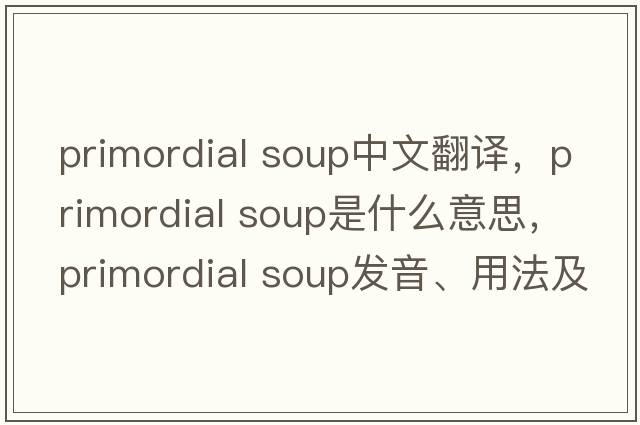 primordial soup中文翻譯，primordial soup是什么意思，primordial soup發(fā)音、用法及例句