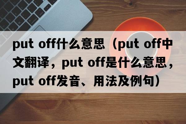 put off什么意思（put off中文翻譯，put off是什么意思，put off發(fā)音、用法及例句）
