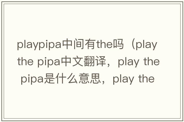 playpipa中間有the嗎（play the pipa中文翻譯，play the pipa是什么意思，play the pipa發(fā)音、用法及例句）