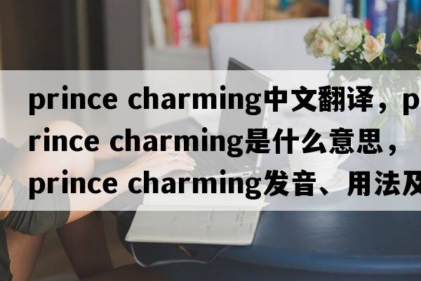 prince charming中文翻譯，prince charming是什么意思，prince charming發(fā)音、用法及例句