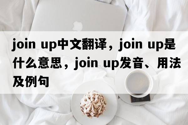 join up中文翻譯，join up是什么意思，join up發(fā)音、用法及例句