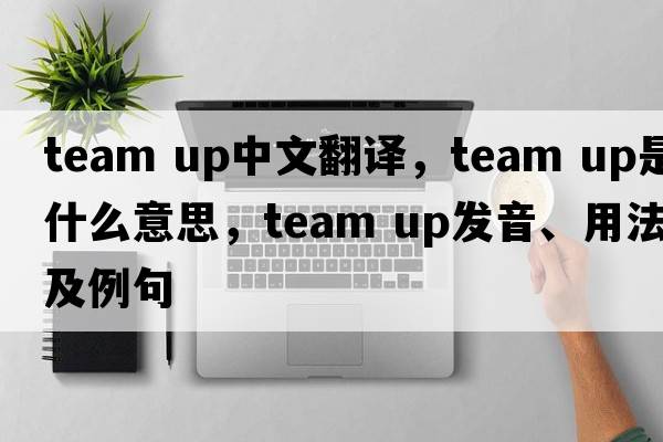 team up中文翻譯，team up是什么意思，team up發(fā)音、用法及例句