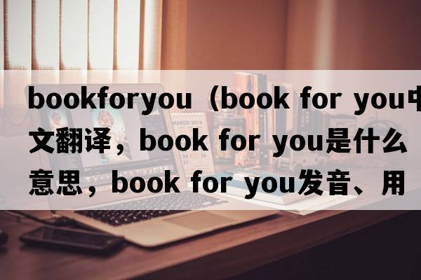 bookforyou（book for you中文翻譯，book for you是什么意思，book for you發(fā)音、用法及例句）