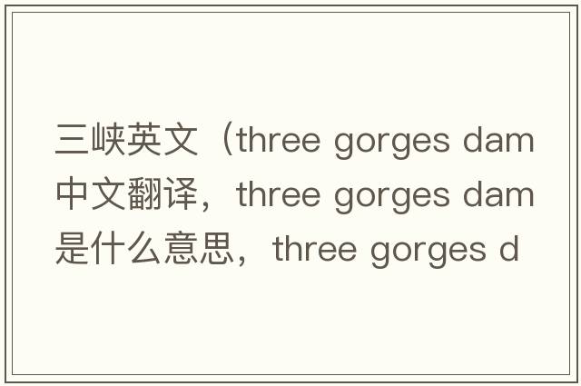 三峽英文（three gorges dam中文翻譯，three gorges dam是什么意思，three gorges dam發(fā)音、用法及例句）