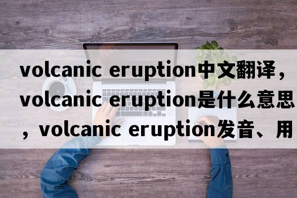 volcanic eruption中文翻譯，volcanic eruption是什么意思，volcanic eruption發(fā)音、用法及例句