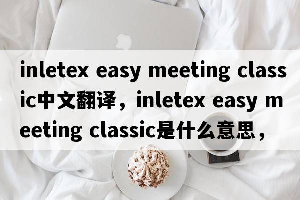 inletex easy meeting classic中文翻譯，inletex easy meeting classic是什么意思，inletex easy meeting classic發(fā)音、用法