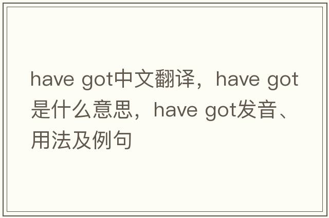 have got中文翻譯，have got是什么意思，have got發(fā)音、用法及例句