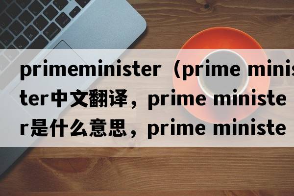 primeminister（prime minister中文翻譯，prime minister是什么意思，prime minister發(fā)音、用法及例句）