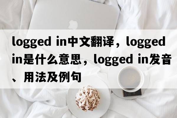 logged in中文翻譯，logged in是什么意思，logged in發(fā)音、用法及例句