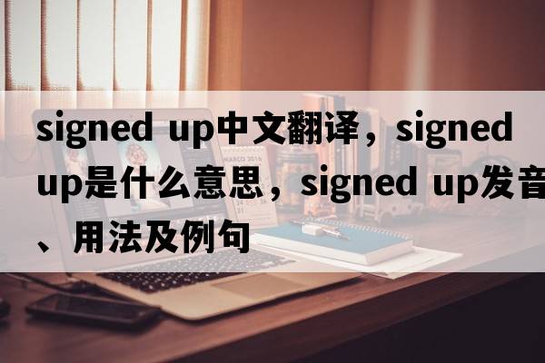 signed up中文翻譯，signed up是什么意思，signed up發(fā)音、用法及例句
