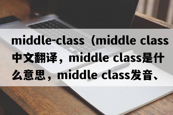 middle-class（middle class中文翻譯，middle class是什么意思，middle class發(fā)音、用法及例句）