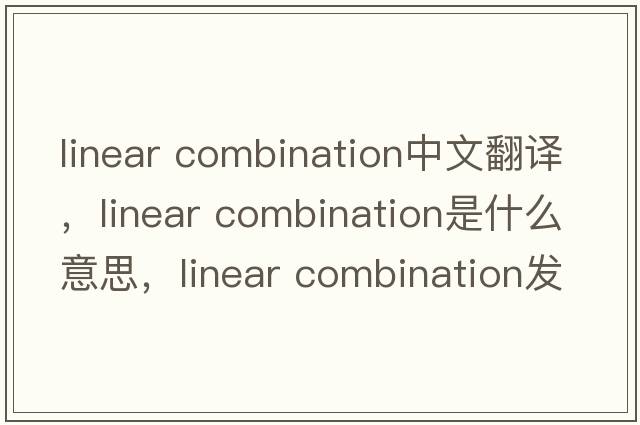 linear combination中文翻譯，linear combination是什么意思，linear combination發(fā)音、用法及例句