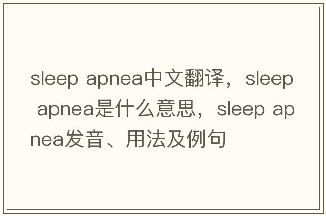 sleep apnea中文翻譯，sleep apnea是什么意思，sleep apnea發(fā)音、用法及例句
