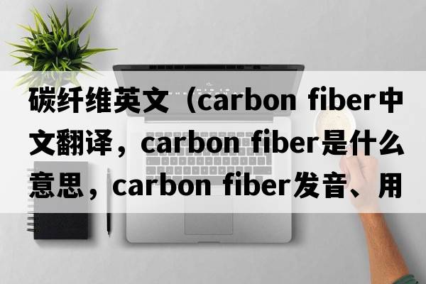 碳纖維英文（carbon fiber中文翻譯，carbon fiber是什么意思，carbon fiber發(fā)音、用法及例句）