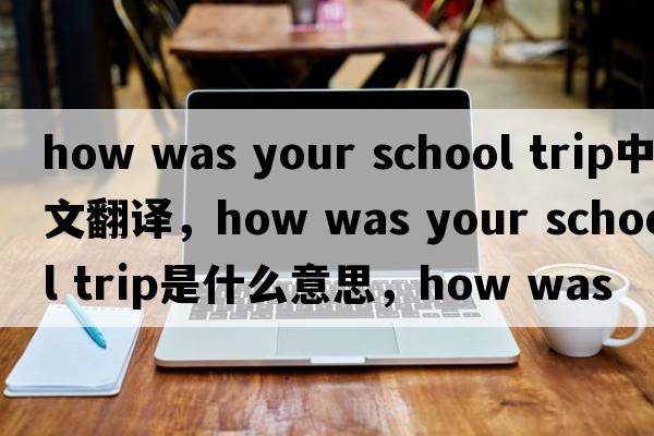 how was your school trip中文翻譯，how was your school trip是什么意思，how was your school trip發(fā)音、用法及例句