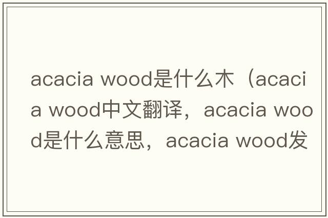 acacia wood是什么木（acacia wood中文翻譯，acacia wood是什么意思，acacia wood發(fā)音、用法及例句）