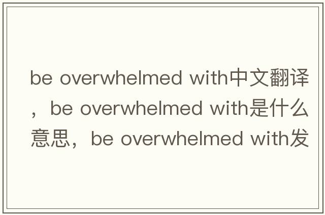 be overwhelmed with中文翻譯，be overwhelmed with是什么意思，be overwhelmed with發(fā)音、用法及例句