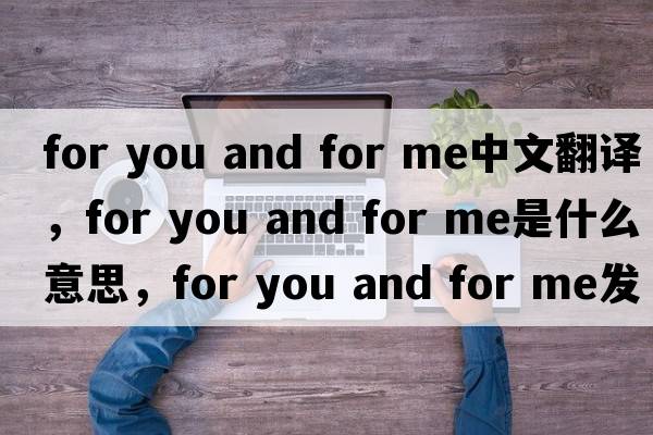 for you and for me中文翻譯，for you and for me是什么意思，for you and for me發(fā)音、用法及例句