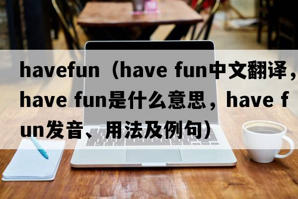 havefun（have fun中文翻譯，have fun是什么意思，have fun發(fā)音、用法及例句）