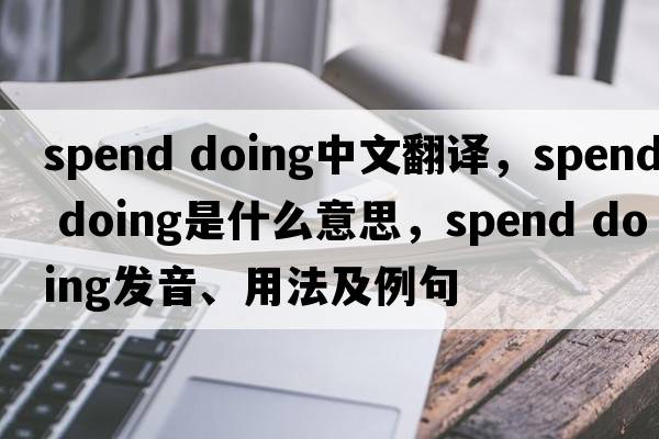 spend doing中文翻譯，spend doing是什么意思，spend doing發(fā)音、用法及例句