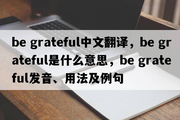 be grateful中文翻譯，be grateful是什么意思，be grateful發(fā)音、用法及例句