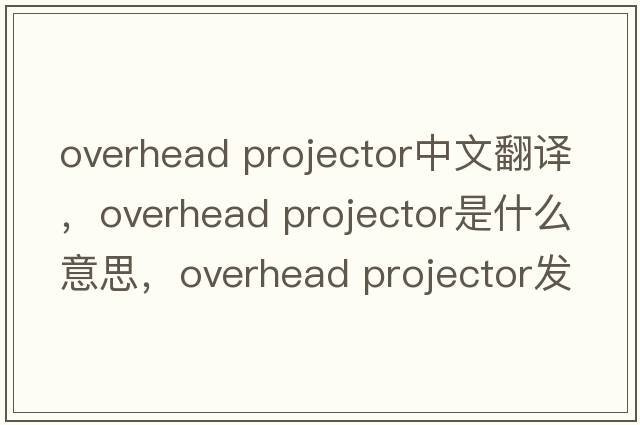 overhead projector中文翻譯，overhead projector是什么意思，overhead projector發(fā)音、用法及例句