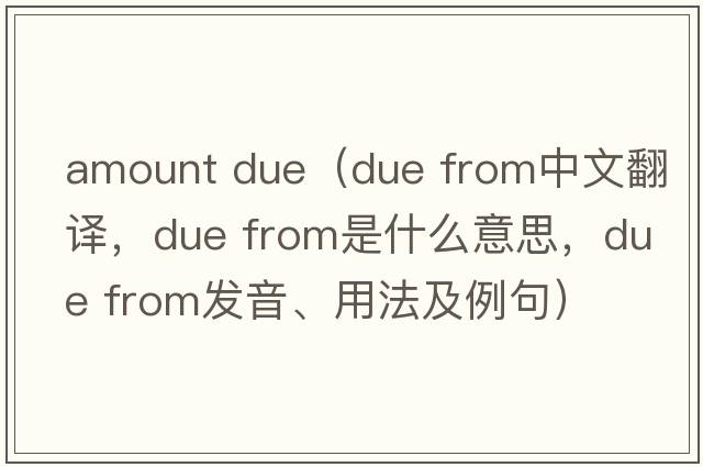 amount due（due from中文翻譯，due from是什么意思，due from發(fā)音、用法及例句）