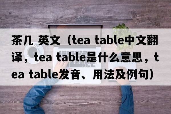 茶幾 英文（tea table中文翻譯，tea table是什么意思，tea table發(fā)音、用法及例句）