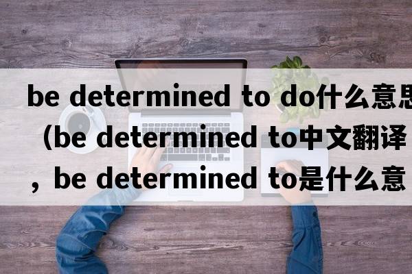 be determined to do什么意思（be determined to中文翻譯，be determined to是什么意思，be determined to發(fā)音、用法及例句）