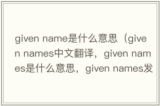 given name是什么意思（given names中文翻譯，given names是什么意思，given names發(fā)音、用法及例句）