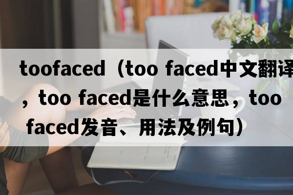 toofaced（too faced中文翻譯，too faced是什么意思，too faced發(fā)音、用法及例句）